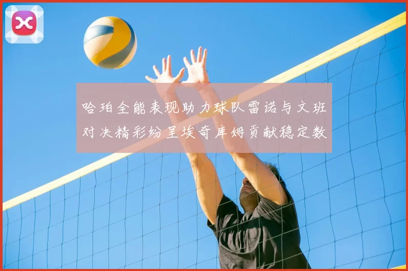 哈珀全能表现助力球队雷诺与文班对决精彩纷呈埃奇库姆贡献稳定数据
