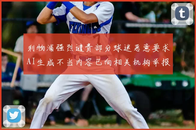 利物浦强烈谴责部分球迷恶意要求AI生成不当内容已向相关机构举报
