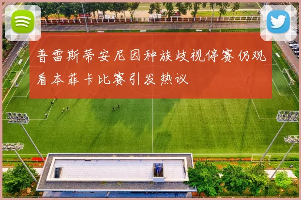 普雷斯蒂安尼因种族歧视停赛仍观看本菲卡比赛引发热议