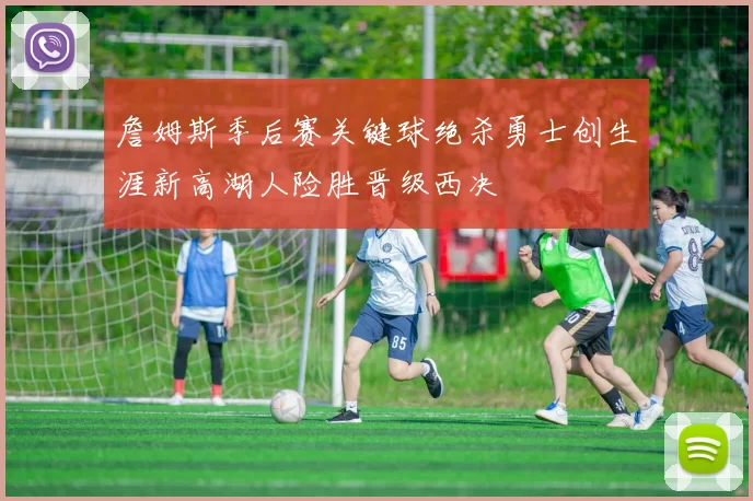詹姆斯季后赛关键球绝杀勇士创生涯新高湖人险胜晋级西决