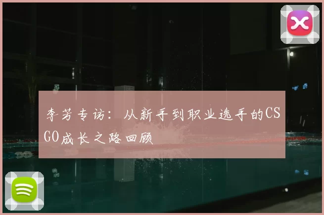李芳专访:从新手到职业选手的CSGO成长之路回顾