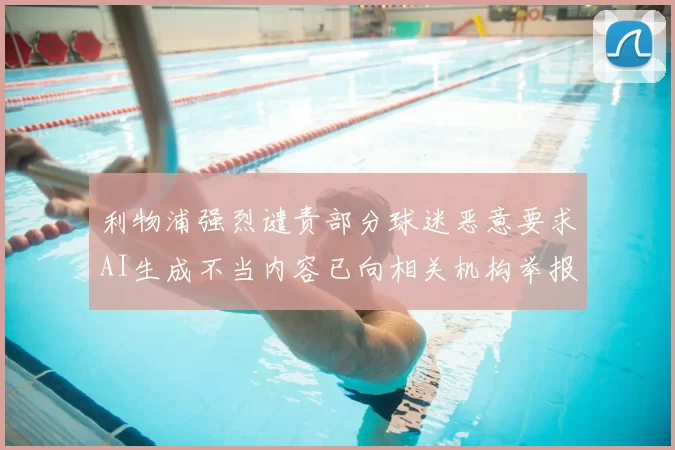 利物浦强烈谴责部分球迷恶意要求AI生成不当内容已向相关机构举报