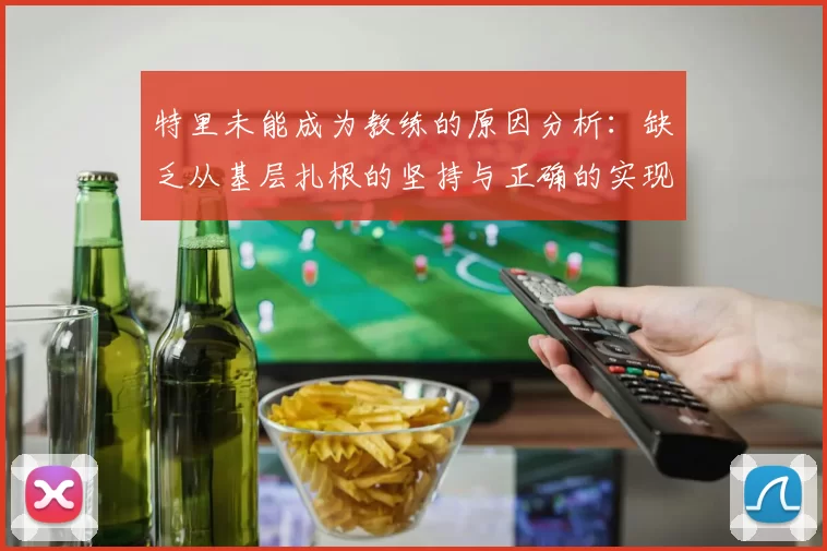 特里未能成为教练的原因分析:缺乏从基层扎根的坚持与正确的实现方式