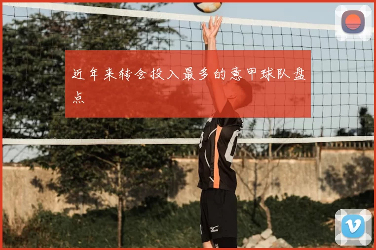 近年来转会投入最多的意甲球队盘点
