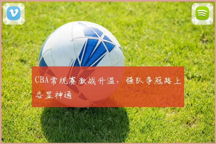 CBA常规赛激战升温,强队争冠路上各显神通