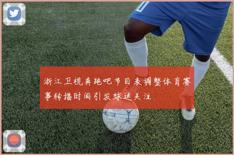 浙江卫视奔跑吧节目表调整体育赛事转播时间引发球迷关注