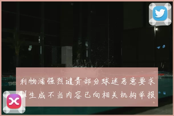 利物浦强烈谴责部分球迷恶意要求AI生成不当内容已向相关机构举报
