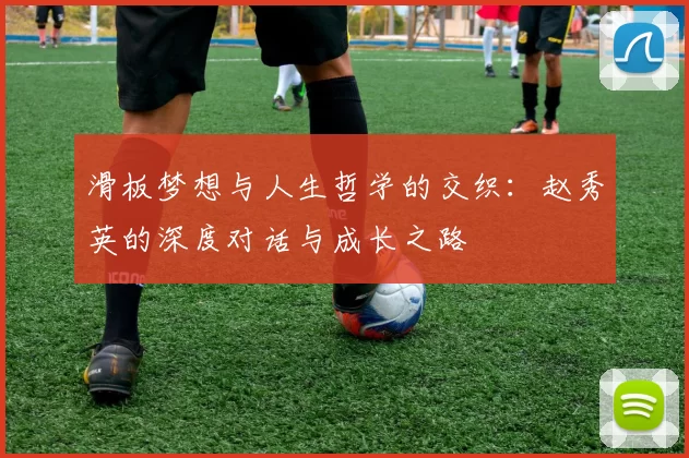 滑板梦想与人生哲学的交织:赵秀英的深度对话与成长之路