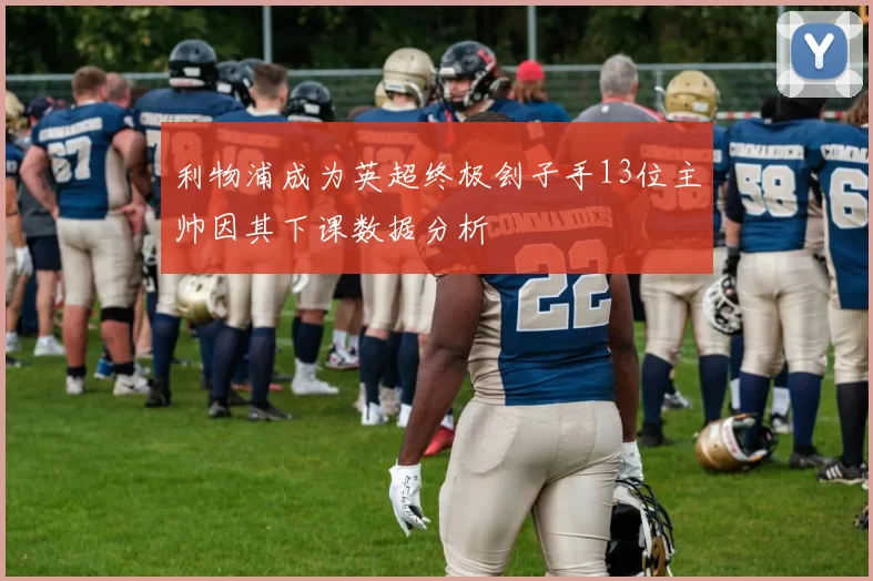 利物浦成为英超终极刽子手13位主帅因其下课数据分析