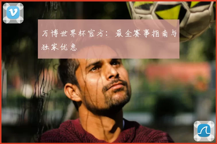 万博世界杯官方：最全赛事指南与独家优惠