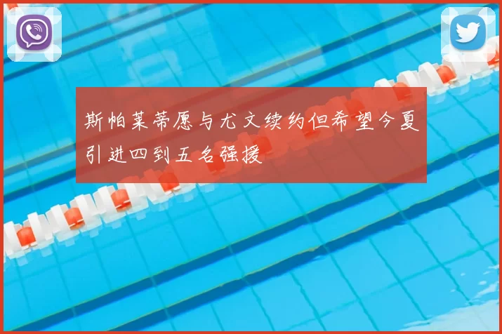 斯帕莱蒂愿与尤文续约但希望今夏引进四到五名强援