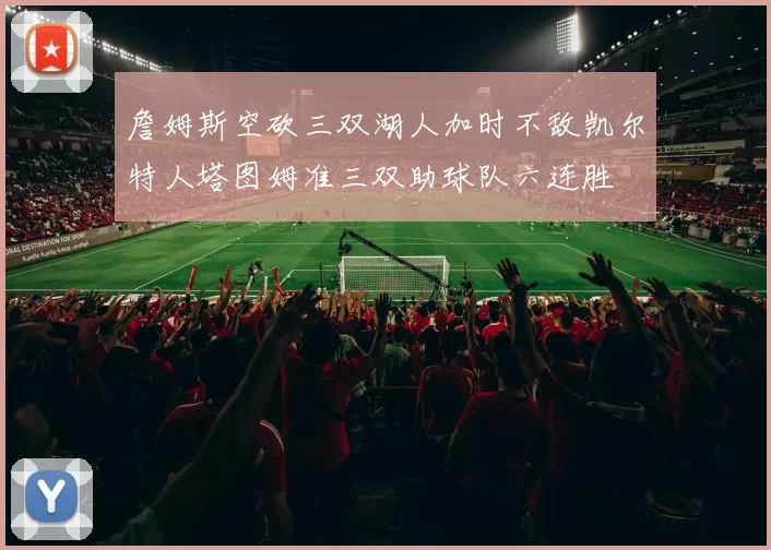 詹姆斯空砍三双湖人加时不敌凯尔特人塔图姆准三双助球队六连胜