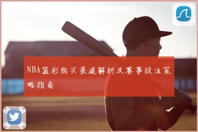 NBA篮彩购买渠道解析及赛事投注策略指南