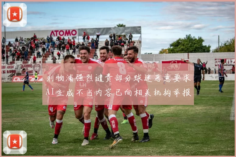 利物浦强烈谴责部分球迷恶意要求AI生成不当内容已向相关机构举报