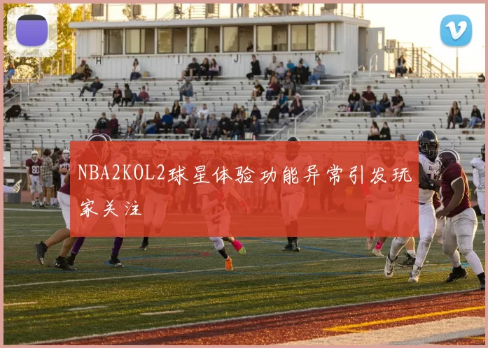 NBA2KOL2球星体验功能异常引发玩家关注