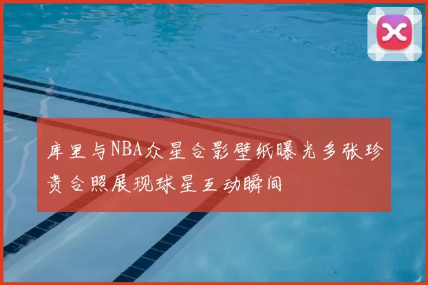 库里与NBA众星合影壁纸曝光多张珍贵合照展现球星互动瞬间