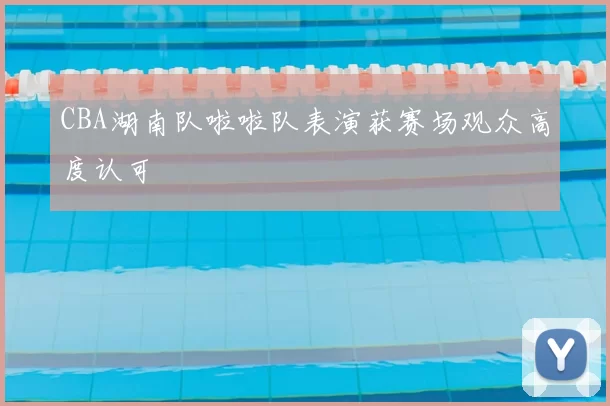 CBA湖南队啦啦队表演获赛场观众高度认可