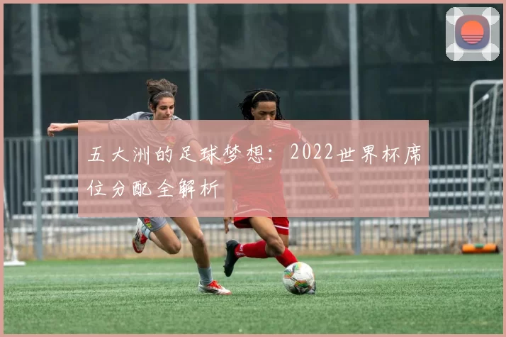 五大洲的足球梦想:2022世界杯席位分配全解析