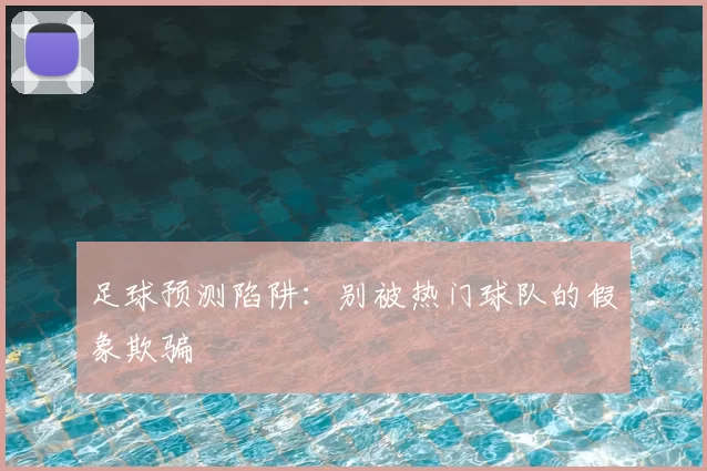 足球预测陷阱:别被热门球队的假象欺骗