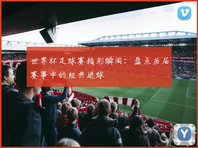 世界杯足球赛精彩瞬间：盘点历届赛事中的经典进球