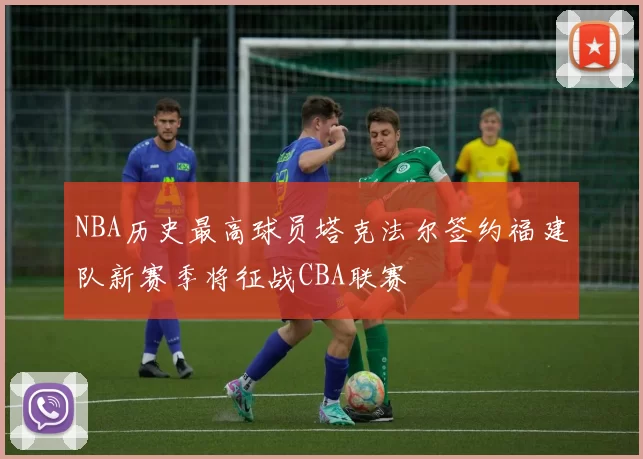 NBA历史最高球员塔克法尔签约福建队新赛季将征战CBA联赛