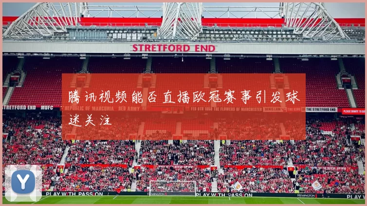 腾讯视频能否直播欧冠赛事引发球迷关注