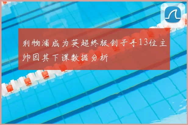 利物浦成为英超终极刽子手13位主帅因其下课数据分析