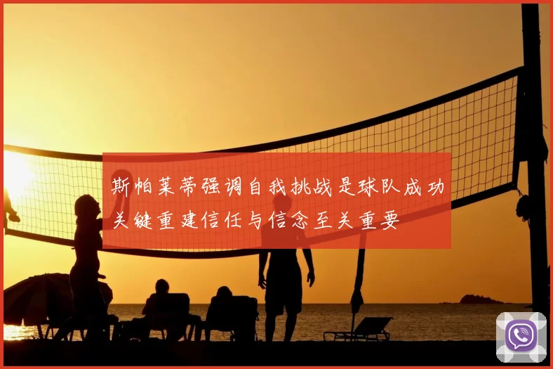 斯帕莱蒂强调自我挑战是球队成功关键重建信任与信念至关重要