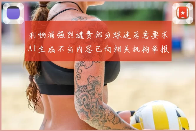 利物浦强烈谴责部分球迷恶意要求AI生成不当内容已向相关机构举报