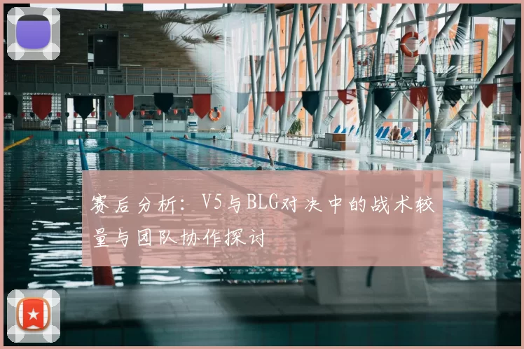 赛后分析：V5与BLG对决中的战术较量与团队协作探讨