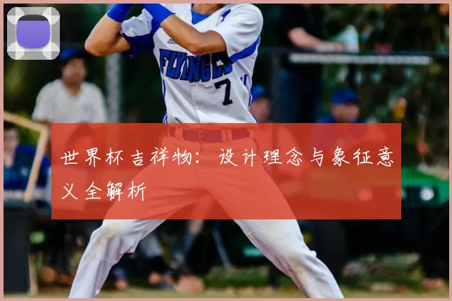世界杯吉祥物:设计理念与象征意义全解析