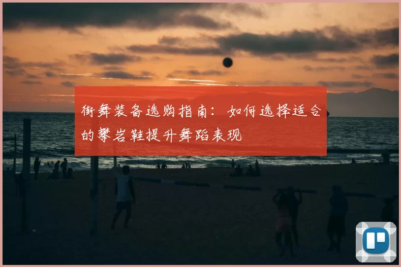 街舞装备选购指南:如何选择适合的攀岩鞋提升舞蹈表现