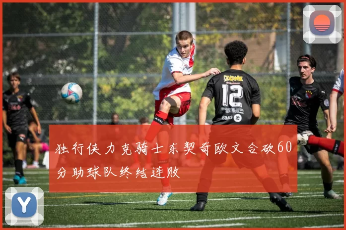 独行侠力克骑士东契奇欧文合砍60分助球队终结连败