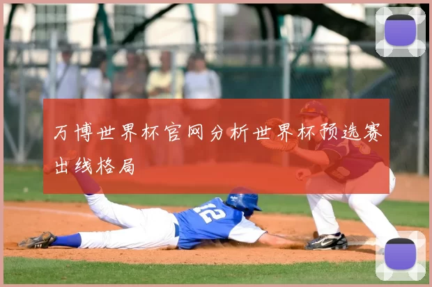 万博世界杯官网分析世界杯预选赛出线格局