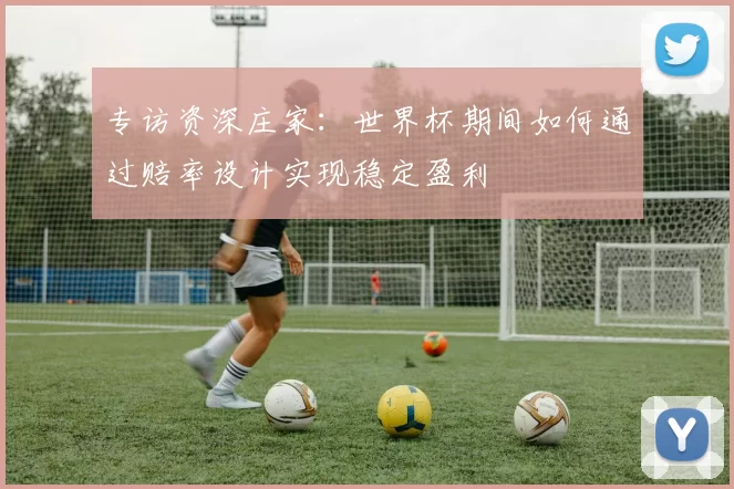 专访资深庄家:世界杯期间如何通过赔率设计实现稳定盈利