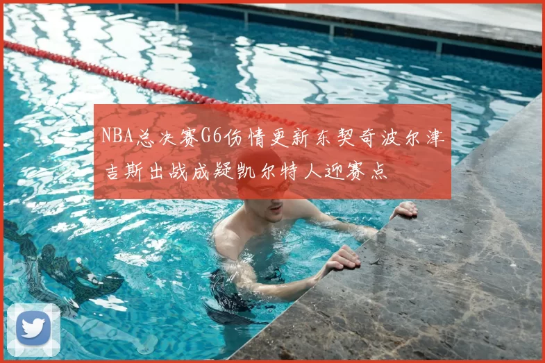 NBA总决赛G6伤情更新东契奇波尔津吉斯出战成疑凯尔特人迎赛点