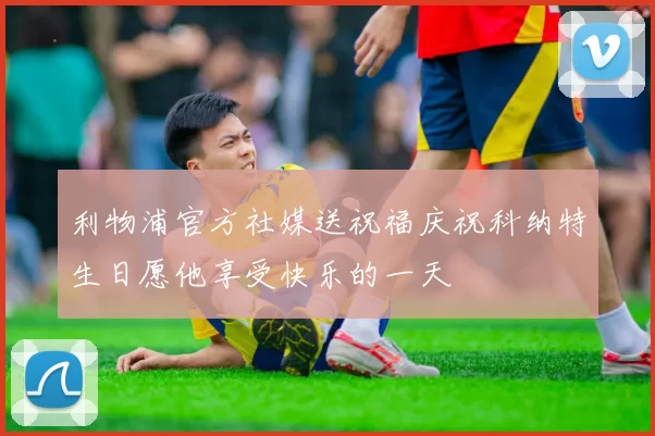 利物浦官方社媒送祝福庆祝科纳特生日愿他享受快乐的一天