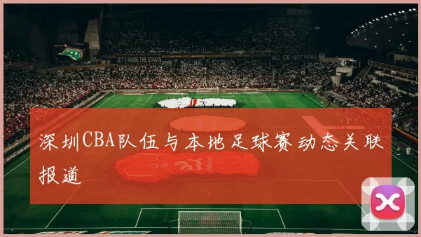 深圳CBA队伍与本地足球赛动态关联报道