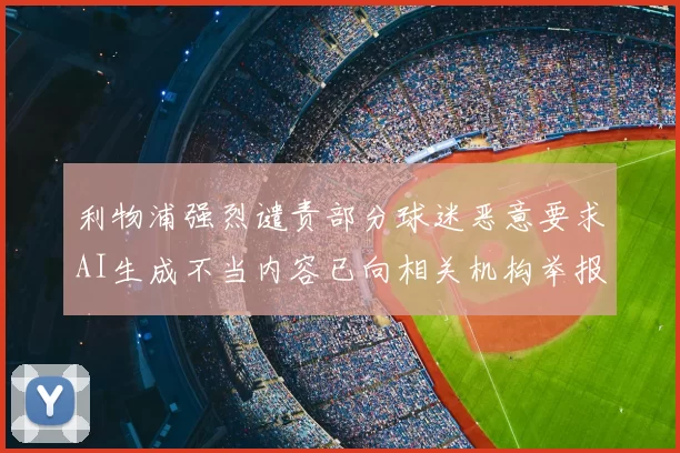 利物浦强烈谴责部分球迷恶意要求AI生成不当内容已向相关机构举报
