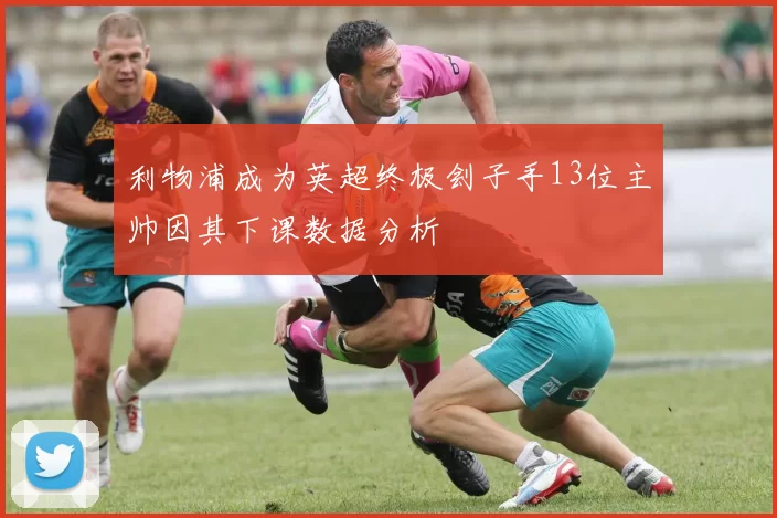 利物浦成为英超终极刽子手13位主帅因其下课数据分析