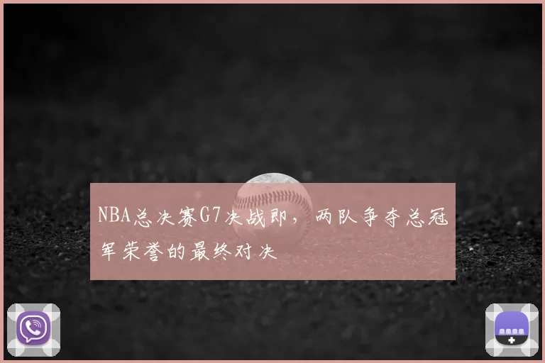 NBA总决赛G7决战即,两队争夺总冠军荣誉的最终对决