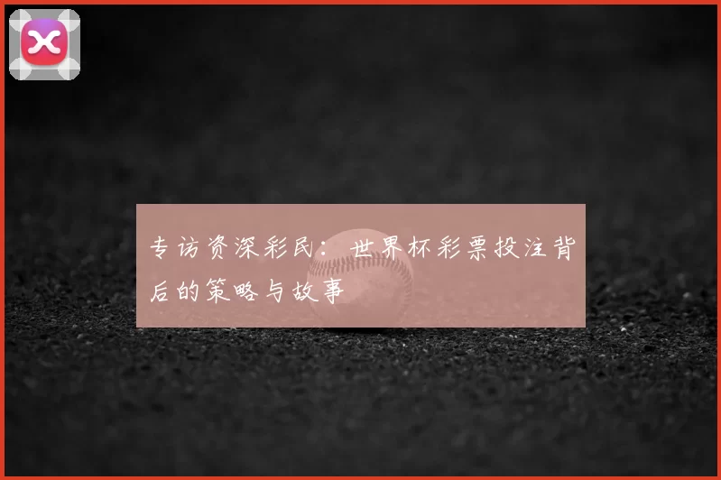 专访资深彩民:世界杯彩票投注背后的策略与故事
