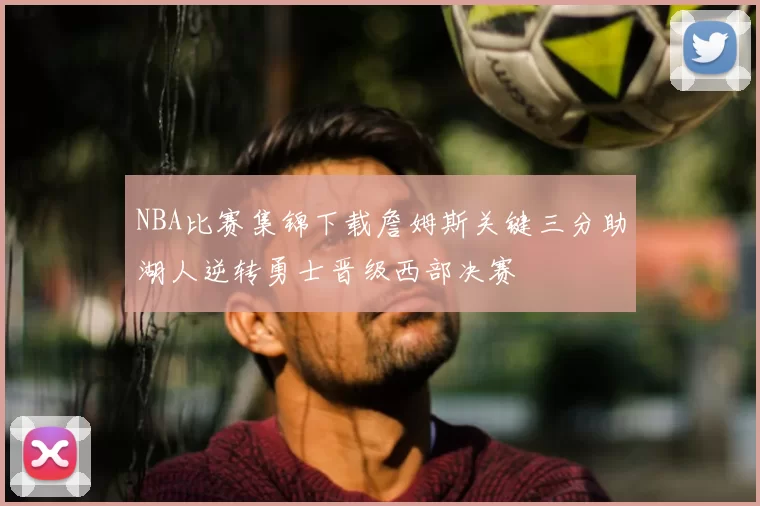 NBA比赛集锦下载詹姆斯关键三分助湖人逆转勇士晋级西部决赛