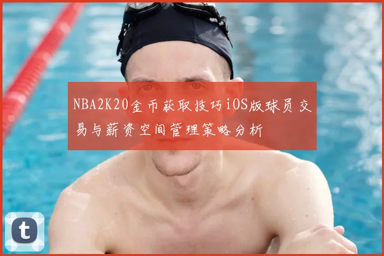 NBA2K20金币获取技巧iOS版球员交易与薪资空间管理策略分析