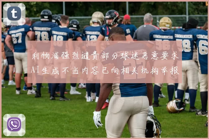 利物浦强烈谴责部分球迷恶意要求AI生成不当内容已向相关机构举报