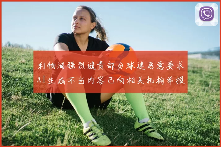 利物浦强烈谴责部分球迷恶意要求AI生成不当内容已向相关机构举报