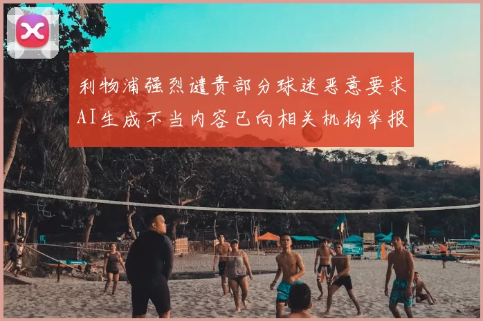 利物浦强烈谴责部分球迷恶意要求AI生成不当内容已向相关机构举报