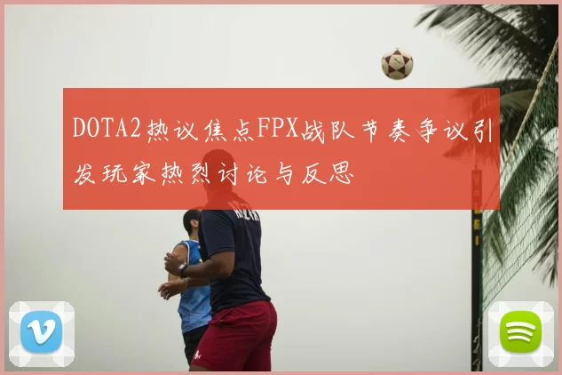DOTA2热议焦点FPX战队节奏争议引发玩家热烈讨论与反思