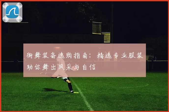 街舞装备选购指南：精选专业服装助你舞出风采与自信