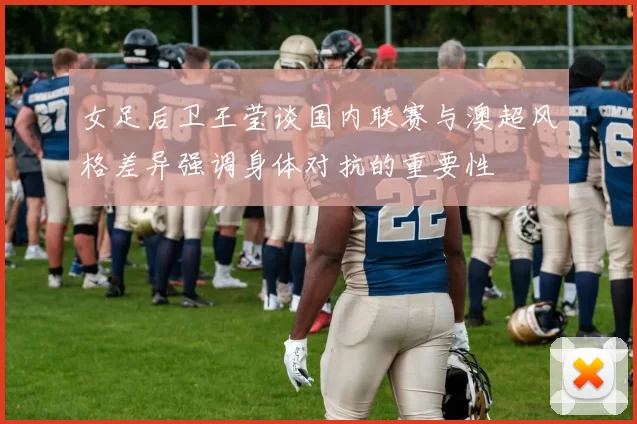女足后卫王莹谈国内联赛与澳超风格差异强调身体对抗的重要性